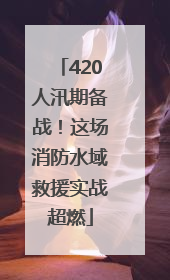 420人汛期备战！这场消防水域救援实战超燃