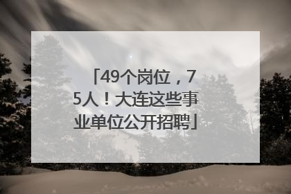 49个岗位，75人！大连这些事业单位公开招聘