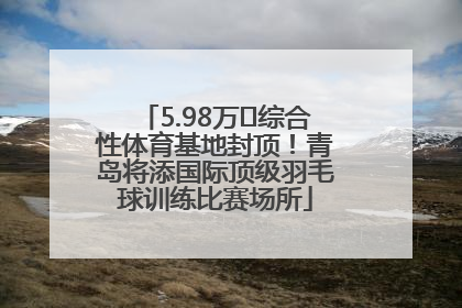 5.98万㎡综合性体育基地封顶！青岛将添国际顶级羽毛球训练比赛场所