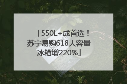 550L+成首选！苏宁易购618大容量冰箱增220%