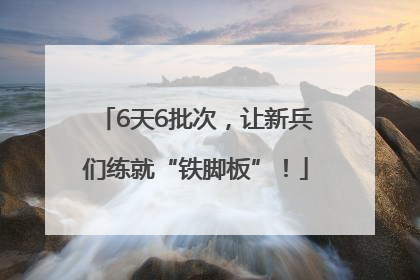 6天6批次，让新兵们练就“铁脚板”！