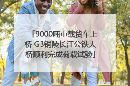 9000吨重载货车上桥 G3铜陵长江公铁大桥顺利完成荷载试验