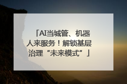 AI当城管、机器人来服务！解锁基层治理“未来模式”