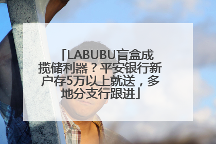 LABUBU盲盒成揽储利器？平安银行新户存5万以上就送，多地分支行跟进