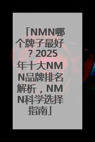 NMN哪个牌子最好？2025年十大NMN品牌排名解析，NMN科学选择指南