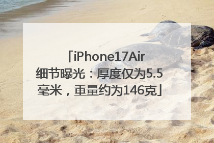 iPhone17Air细节曝光：厚度仅为5.5毫米，重量约为146克